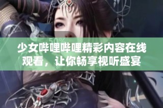 少女哔哩哔哩精彩内容在线观看，让你畅享视听盛宴