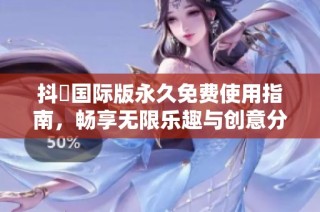 抖抈国际版永久免费使用指南，畅享无限乐趣与创意分享
