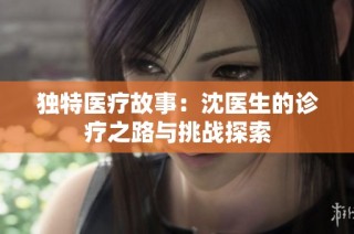 独特医疗故事：沈医生的诊疗之路与挑战探索