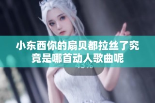 小东西你的扇贝都拉丝了究竟是哪首动人歌曲呢