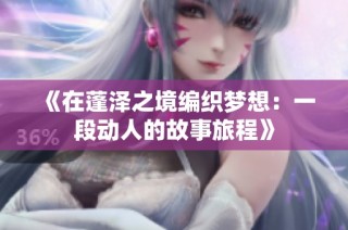 《在蓬泽之境编织梦想：一段动人的故事旅程》
