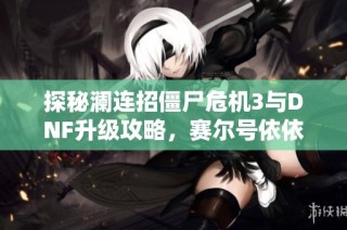 探秘澜连招僵尸危机3与DNF升级攻略，赛尔号依依抓捕技巧详解