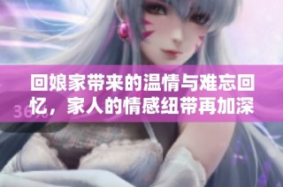 回娘家带来的温情与难忘回忆，家人的情感纽带再加深