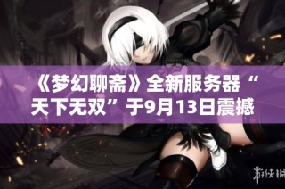 《梦幻聊斋》全新服务器“天下无双”于9月13日震撼上线