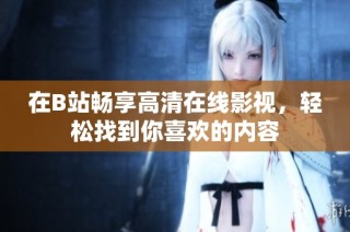 在B站畅享高清在线影视，轻松找到你喜欢的内容