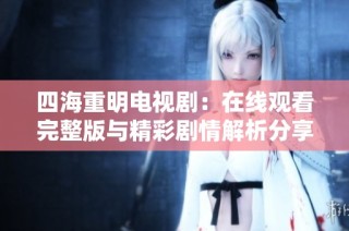 四海重明电视剧：在线观看完整版与精彩剧情解析分享