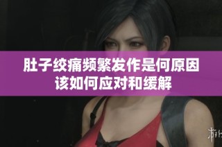 肚子绞痛频繁发作是何原因 该如何应对和缓解