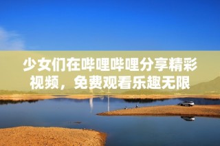 少女们在哔哩哔哩分享精彩视频，免费观看乐趣无限