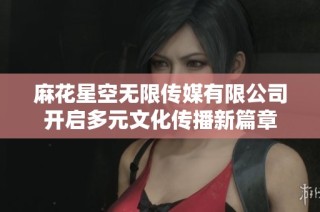 麻花星空无限传媒有限公司开启多元文化传播新篇章