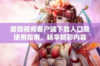 蘑菇视频客户端下载入口及使用指南，畅享精彩内容