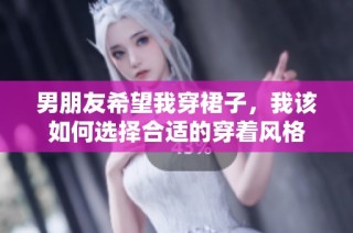 男朋友希望我穿裙子，我该如何选择合适的穿着风格