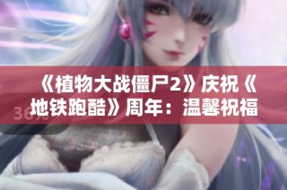 《植物大战僵尸2》庆祝《地铁跑酷》周年：温馨祝福与精彩回顾