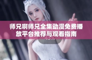 师兄啊师兄全集动漫免费播放平台推荐与观看指南