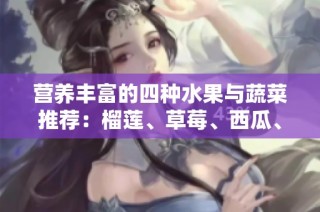营养丰富的四种水果与蔬菜推荐：榴莲、草莓、西瓜、茄子和黄瓜