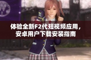 体验全新F2代短视频应用，安卓用户下载安装指南