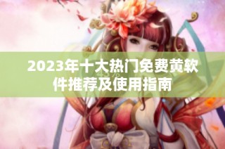 2023年十大热门免费黄软件推荐及使用指南
