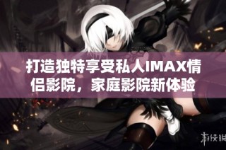 打造独特享受私人IMAX情侣影院，家庭影院新体验