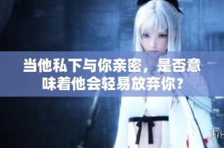 当他私下与你亲密，是否意味着他会轻易放弃你？