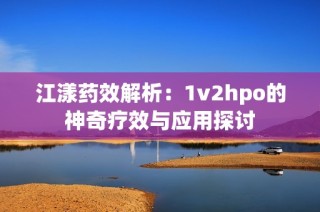 江漾药效解析：1v2hpo的神奇疗效与应用探讨