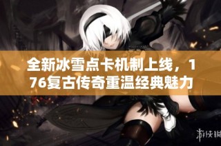 全新冰雪点卡机制上线，176复古传奇重温经典魅力