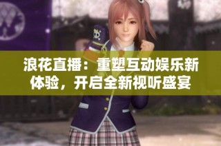 浪花直播：重塑互动娱乐新体验，开启全新视听盛宴