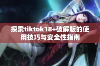 探索tiktok18+破解版的使用技巧与安全性指南