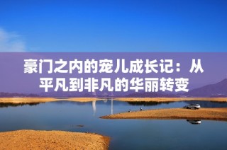 豪门之内的宠儿成长记：从平凡到非凡的华丽转变