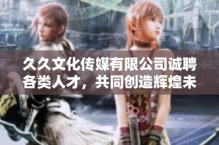 久久文化传媒有限公司诚聘各类人才，共同创造辉煌未来