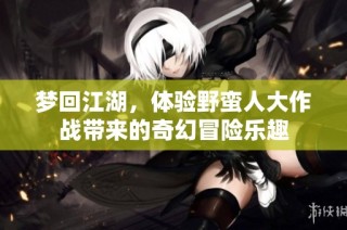 梦回江湖，体验野蛮人大作战带来的奇幻冒险乐趣