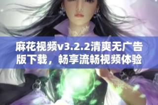麻花视频v3.2.2清爽无广告版下载，畅享流畅视频体验