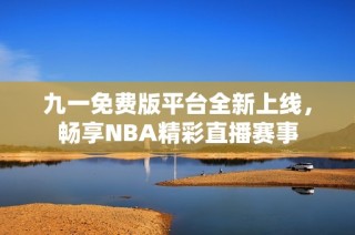 九一免费版平台全新上线，畅享NBA精彩直播赛事