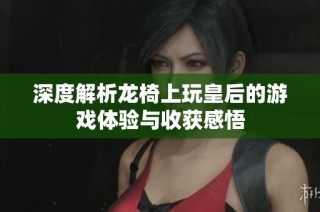 深度解析龙椅上玩皇后的游戏体验与收获感悟