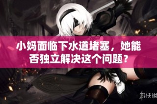 小妈面临下水道堵塞，她能否独立解决这个问题？