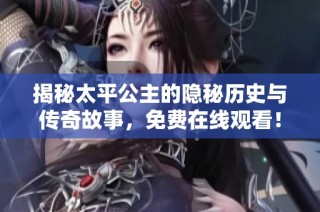揭秘太平公主的隐秘历史与传奇故事，免费在线观看！