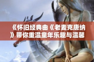 《怀旧经典曲《老麦克唐纳》带你重温童年乐趣与温馨回忆》