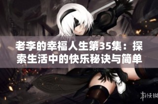 老李的幸福人生第35集：探索生活中的快乐秘诀与简单乐趣