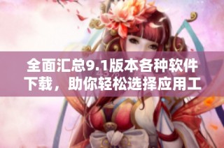 全面汇总9.1版本各种软件下载，助你轻松选择应用工具