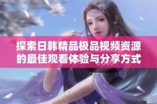 探索日韩精品极品视频资源的最佳观看体验与分享方式