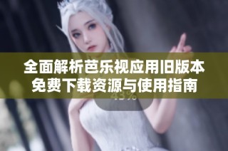 全面解析芭乐视应用旧版本免费下载资源与使用指南