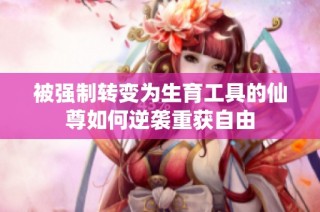 被强制转变为生育工具的仙尊如何逆袭重获自由