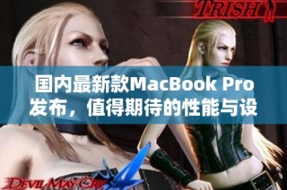 国内最新款MacBook Pro发布，值得期待的性能与设计升级