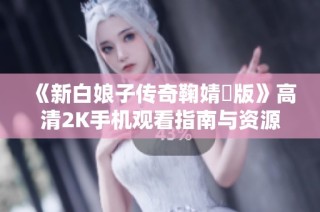 《新白娘子传奇鞠婧祎版》高清2K手机观看指南与资源分享