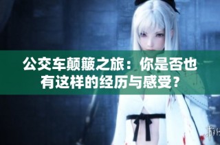 公交车颠簸之旅：你是否也有这样的经历与感受？