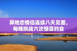 异地恋情侣连续八天见面，每晚挑战六次惊喜约会