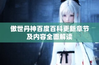傲世丹神百度百科更新章节及内容全面解读