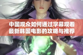 中国观众如何通过字幕观看最新韩国电影的攻略与推荐