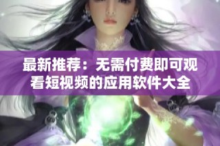 最新推荐：无需付费即可观看短视频的应用软件大全