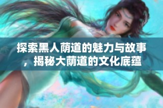 探索黑人荫道的魅力与故事，揭秘大荫道的文化底蕴