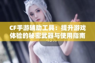 CF手游辅助工具：提升游戏体验的秘密武器与使用指南