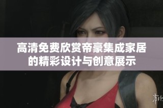高清免费欣赏帝豪集成家居的精彩设计与创意展示